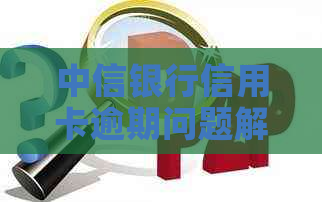 中信银行信用卡逾期问题解决全攻略