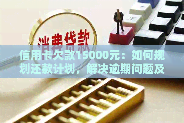 信用卡欠款15000元：如何规划还款计划，解决逾期问题及降低利息负担？