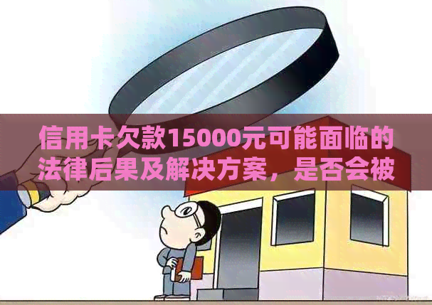 信用卡欠款15000元可能面临的法律后果及解决方案，是否会被拘留？