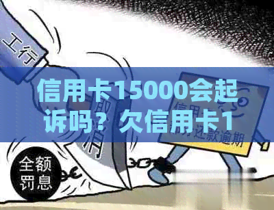 信用卡15000会起诉吗？欠信用卡15000会被判刑吗？不还会有什么后果？