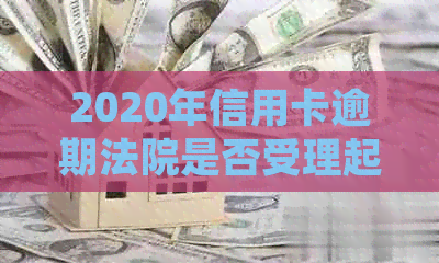 2020年信用卡逾期法院是否受理起诉？如何应对被起诉的情况？