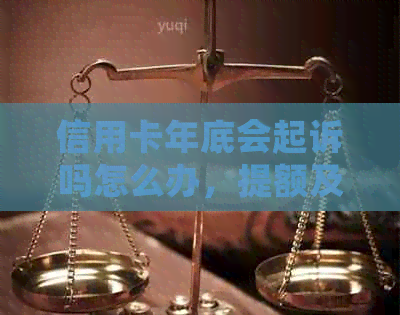 信用卡年底会起诉吗怎么办，提额及逾期问题解答。