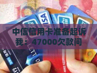 中信信用卡准备起诉我：47000欠款问题应对指南