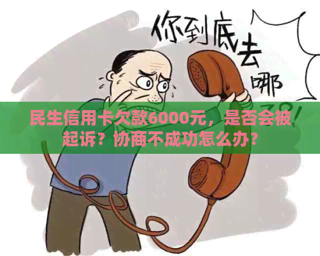 民生信用卡欠款6000元，是否会被起诉？协商不成功怎么办？