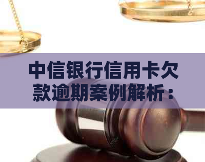 中信银行信用卡欠款逾期案例解析：应对策略与资讯汇总