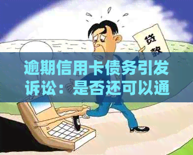 逾期信用卡债务引发诉讼：是否还可以通过协商调解解决？