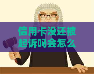 信用卡没还被起诉吗会怎么样，欠信用卡不还被法院起诉有什么后果