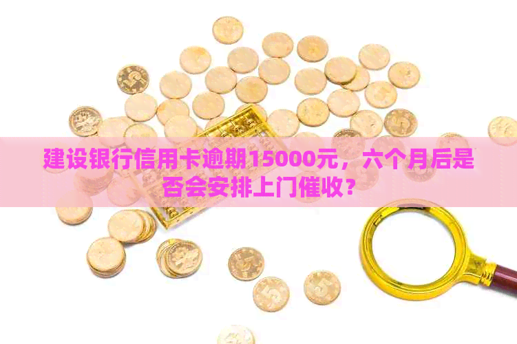 建设银行信用卡逾期15000元，六个月后是否会安排上门？