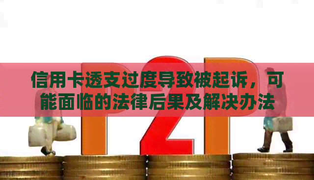 信用卡透支过度导致被起诉，可能面临的法律后果及解决办法