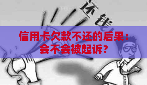 信用卡欠款不还的后果：会不会被起诉？