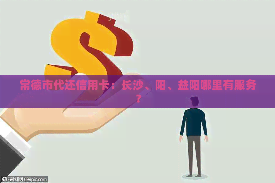 常德市代还信用卡：长沙、阳、益阳哪里有服务？