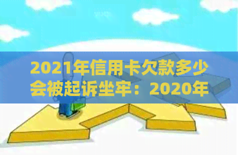 2021年信用卡欠款多少会被起诉坐牢：2020年信用卡欠款触发法律追诉标准