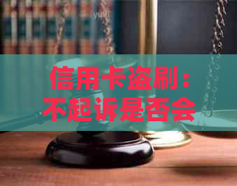 信用卡盗刷：不起诉是否会影响个人信用记录及是否有案底？