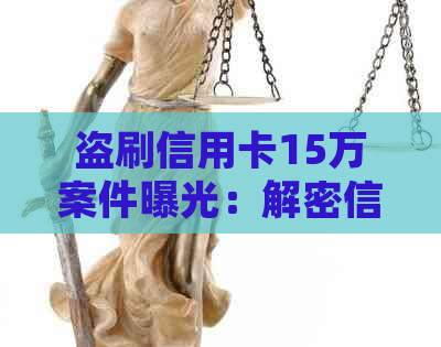 盗刷信用卡15万案件曝光：解密信用卡诈骗手法，如何防范并追回损失