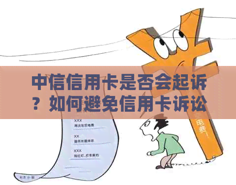 中信信用卡是否会起诉？如何避免信用卡诉讼，以及应对诉讼的策略和建议