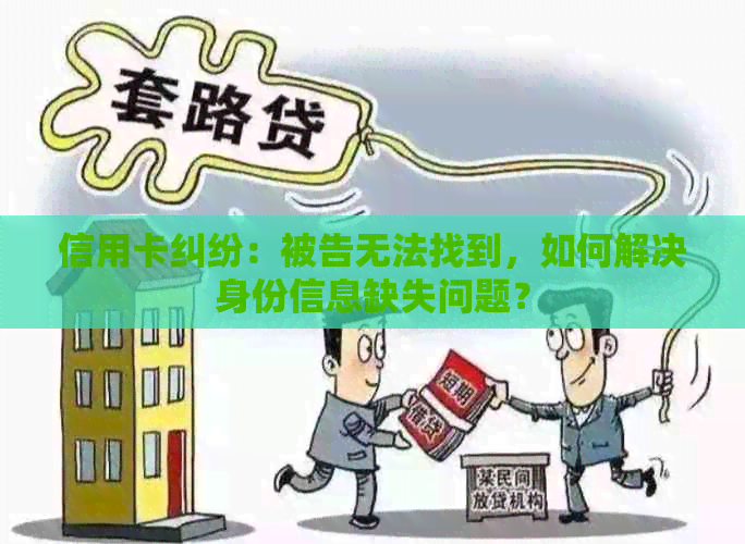 信用卡纠纷：被告无法找到，如何解决身份信息缺失问题？