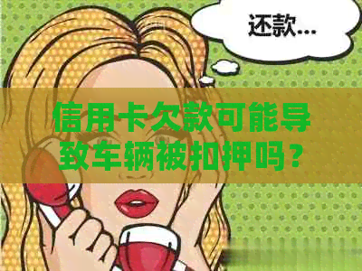 信用卡欠款可能导致车辆被扣押吗？如何应对信用卡欠款以避免车辆问题？