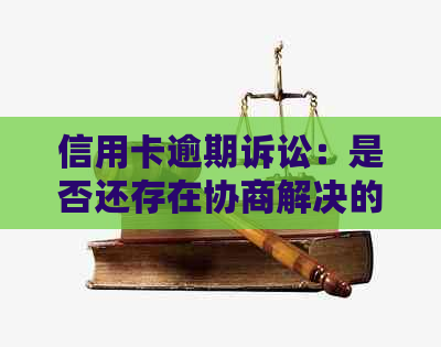 信用卡逾期诉讼：是否还存在协商解决的可能？