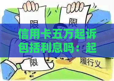 信用卡五万起诉包括利息吗：起诉本金加利息总额计算方式及标准解析