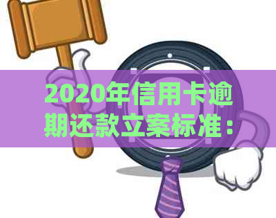 2020年信用卡逾期还款立案标准：法律解析与最新规定