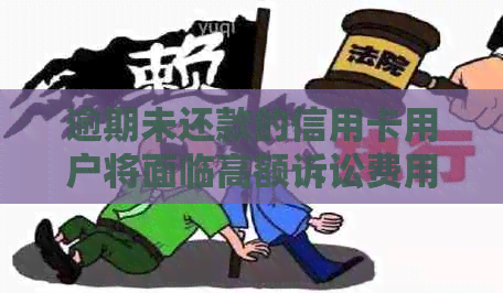 逾期未还款的信用卡用户将面临高额诉讼费用，你知道具体数额吗？