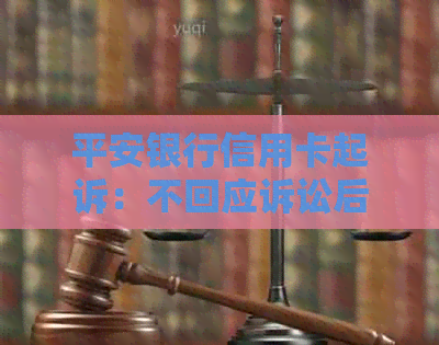 平安银行信用卡起诉：不回应诉讼后果全面解析与应对策略