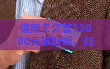 信用卡欠款13000元被起诉，如何应对并解决信用卡债务问题？