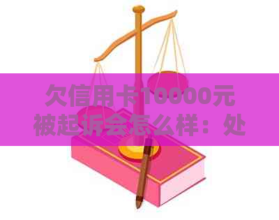 欠信用卡10000元被起诉会怎么样：处理流程与后果