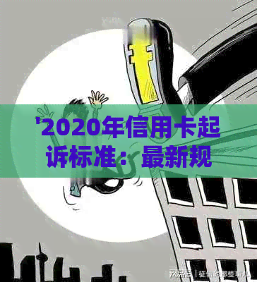 '2020年信用卡起诉标准：最新规定与相关诉讼'