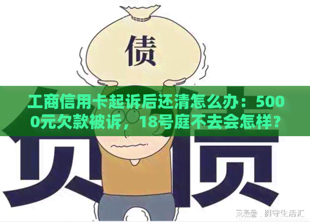 工商信用卡起诉后还清怎么办：5000元欠款被诉，18号庭不去会怎样？