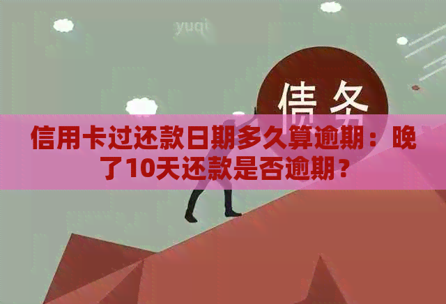信用卡过还款日期多久算逾期：晚了10天还款是否逾期？