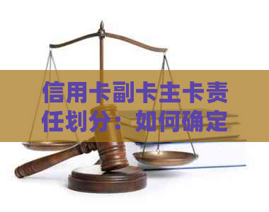 信用卡副卡主卡责任划分：如何确定各自承担的义务？