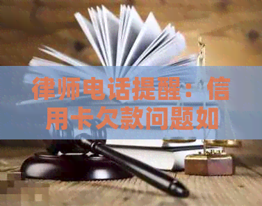 律师电话提醒：信用卡欠款问题如何解决？还款策略与建议