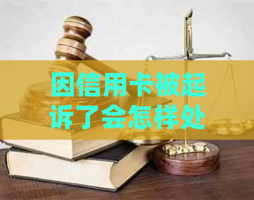 因信用卡被起诉了会怎样处理？-因信用卡被起诉了会怎样处理呢