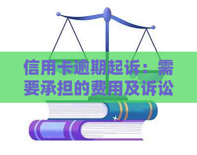 信用卡逾期起诉：需要承担的费用及诉讼过程全解析