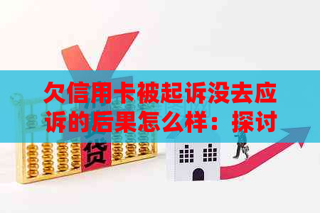 欠信用卡被起诉没去应诉的后果怎么样：探讨不去开庭的情况