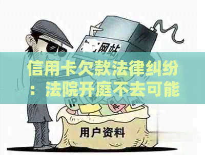 信用卡欠款法律纠纷：法院开庭不去可能面临的后果与应对策略