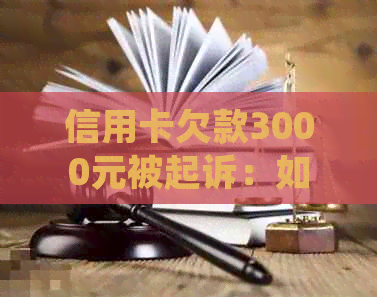 信用卡欠款3000元被起诉：如何妥善处理，避免法律纠纷？