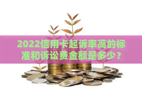 2022信用卡起诉率高的标准和诉讼费金额是多少？