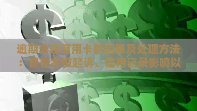 逾期未还信用卡的后果及处理方法：是否会被起诉、信用记录影响以及解决措