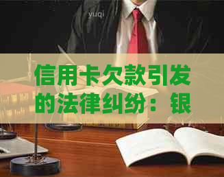 信用卡欠款引发的法律纠纷：银行诉讼的可能性及其对个人信用的影响