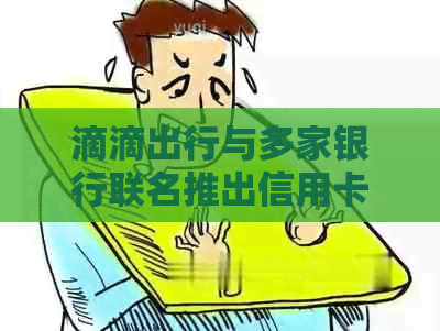 滴滴出行与多家银行联名推出信用卡，轻松实现打车支付和提升信用额度！