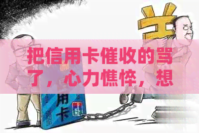 把信用卡的骂了，心力憔悴，想死，天天打电话怎么办？