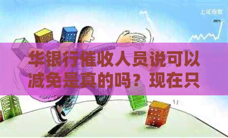 华银行人员说可以减免是真的吗？现在只需要还本金。