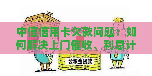 中信信用卡欠款问题：如何解决上门、利息计算及还款计划等相关疑虑？
