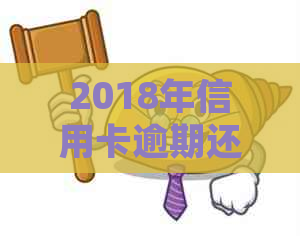 2018年信用卡逾期还款后果：如何应对银行起诉及避免逾期问题