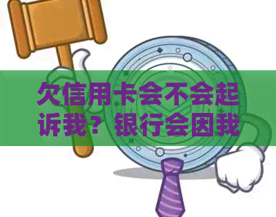 欠信用卡会不会起诉我？银行会因我欠信用卡被起诉吗？