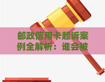 邮政信用卡起诉案例全解析：谁会被起诉？起诉原因是什么？如何应对？