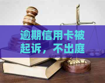 逾期信用卡被起诉，不出庭会面临哪些后果和怎样应对？