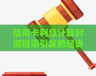 信用卡利息计算时间错误引发的起诉：法院应对策略及解决方法全面解析